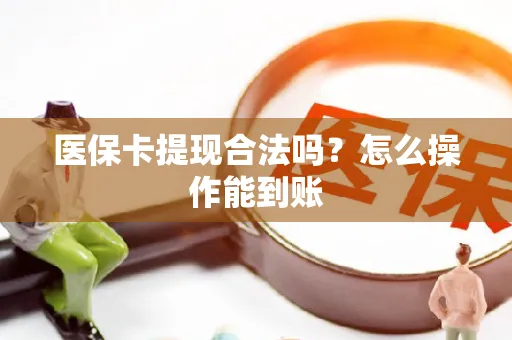 医保卡提现合法吗？怎么操作能到账